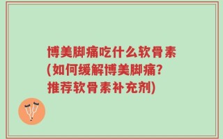 博美脚痛吃什么软骨素(如何缓解博美脚痛？推荐软骨素补充剂)