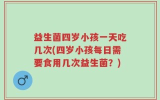 益生菌四岁小孩一天吃几次(四岁小孩每日需要食用几次益生菌？)