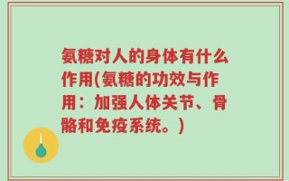 氨糖对人的身体有什么作用(氨糖的功效与作用：加强人体关节、骨骼和免疫系统。)