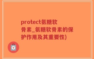 protect氨糖软骨素_氨糖软骨素的保护作用及其重要性)