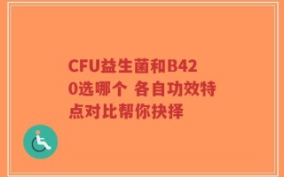 CFU益生菌和B420选哪个 各自功效特点对比帮你抉择