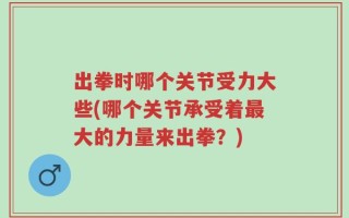 出拳时哪个关节受力大些(哪个关节承受着最大的力量来出拳？)