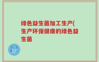 绿色益生菌加工生产(生产环保健康的绿色益生菌