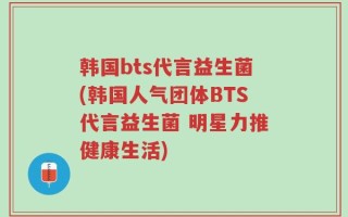 韩国bts代言益生菌(韩国人气团体BTS代言益生菌 明星力推健康生活)