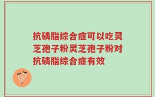 抗磷脂综合症可以吃灵芝孢子粉灵芝孢子粉对抗磷脂综合症有效