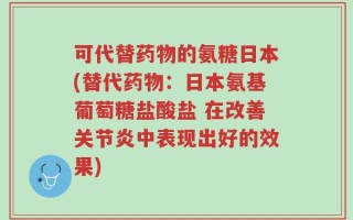 可代替药物的氨糖日本(替代药物：日本氨基葡萄糖盐酸盐 在改善关节炎中表现出好的效果)