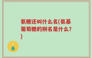 氨糖还叫什么名(氨基葡萄糖的别名是什么？)