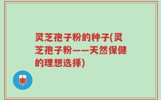 灵芝孢子粉的种子(灵芝孢子粉——天然保健的理想选择)