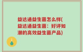 益达通益生菌怎么样(益达通益生菌：好评如潮的高效益生菌产品)