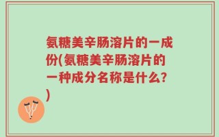 氨糖美辛肠溶片的一成份(氨糖美辛肠溶片的一种成分名称是什么？)
