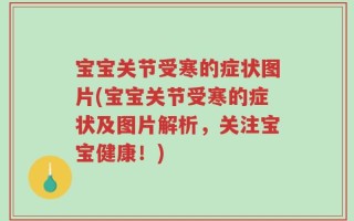 宝宝关节受寒的症状图片(宝宝关节受寒的症状及图片解析，关注宝宝健康！)