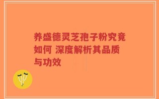 养盛德灵芝孢子粉究竟如何 深度解析其品质与功效