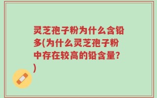 灵芝孢子粉为什么含铅多(为什么灵芝孢子粉中存在较高的铅含量？)