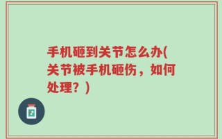 手机砸到关节怎么办(关节被手机砸伤，如何处理？)