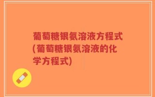 葡萄糖银氨溶液方程式(葡萄糖银氨溶液的化学方程式)