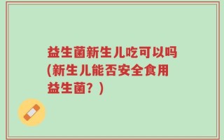 益生菌新生儿吃可以吗(新生儿能否安全食用益生菌？)