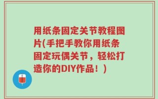 用纸条固定关节教程图片(手把手教你用纸条固定玩偶关节，轻松打造你的DIY作品！)