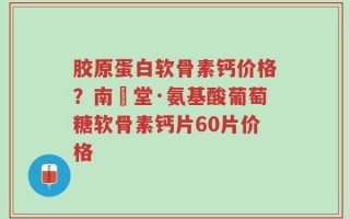 胶原蛋白软骨素钙价格？南雲堂·氨基酸葡萄糖软骨素钙片60片价格