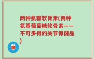 两种氨糖软骨素(两种氨基葡萄糖软骨素——不可多得的关节保健品)