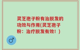 灵芝孢子粉有治脱发的功效与作用(灵芝孢子粉：治疗脱发有效！)