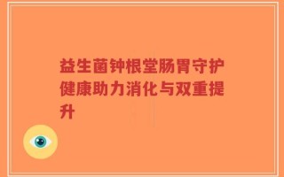 益生菌钟根堂肠胃守护健康助力消化与双重提升
