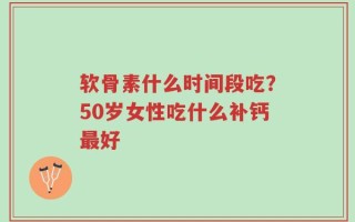软骨素什么时间段吃？50岁女性吃什么补钙最好