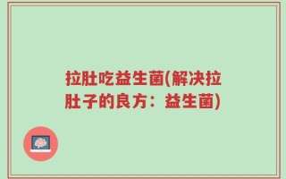 拉肚吃益生菌(解决拉肚子的良方：益生菌)
