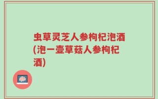 虫草灵芝人参枸杞泡酒(泡一壶草菇人参枸杞酒)