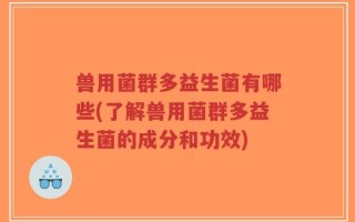 兽用菌群多益生菌有哪些(了解兽用菌群多益生菌的成分和功效)
