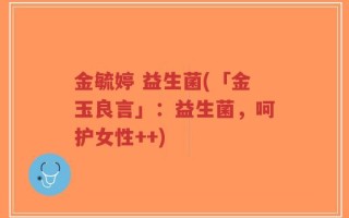 金毓婷 益生菌(「金玉良言」：益生菌，呵护女性++)