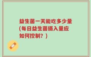 益生菌一天能吃多少量(每日益生菌摄入量应如何控制？)