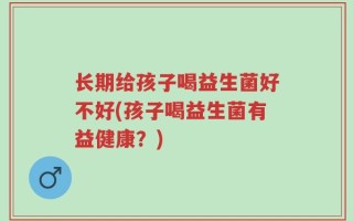 长期给孩子喝益生菌好不好(孩子喝益生菌有益健康？)