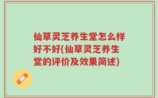 仙草灵芝养生堂怎么样好不好(仙草灵芝养生堂的评价及效果简述)