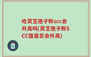 吃灵芝孢子粉scc会升高吗(灵芝孢子粉SCC值是否会升高)