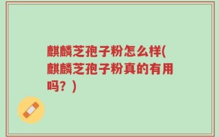 麒麟芝孢子粉怎么样(麒麟芝孢子粉真的有用吗？)