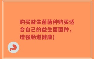 购买益生菌菌种购买适合自己的益生菌菌种，增强肠道健康)