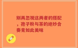 别再忽视这两者的搭配，孢子粉与茶的绝妙合奏竟如此美味