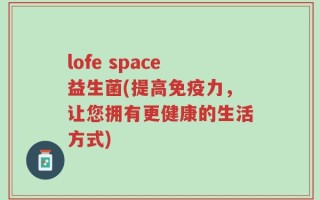 lofe space益生菌(提高免疫力，让您拥有更健康的生活方式)