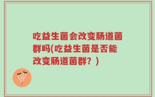 吃益生菌会改变肠道菌群吗(吃益生菌是否能改变肠道菌群？)