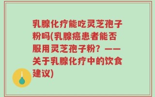 乳腺化疗能吃灵芝孢子粉吗(乳腺癌患者能否服用灵芝孢子粉？——关于乳腺化疗中的饮食建议)