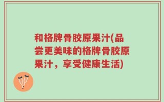 和格牌骨胶原果汁(品尝更美味的格牌骨胶原果汁，享受健康生活)