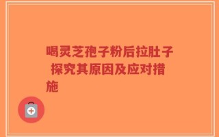 喝灵芝孢子粉后拉肚子 探究其原因及应对措施