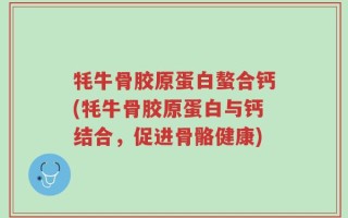 牦牛骨胶原蛋白螯合钙(牦牛骨胶原蛋白与钙结合，促进骨骼健康)