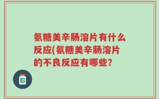 氨糖美辛肠溶片有什么反应(氨糖美辛肠溶片的不良反应有哪些？