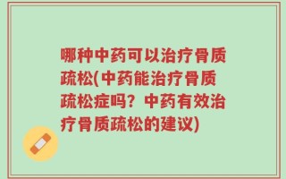 哪种中药可以治疗骨质疏松(中药能治疗骨质疏松症吗？中药有效治疗骨质疏松的建议)
