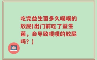 吃完益生菌多久噗噗的放屁(出门前吃了益生菌，会导致噗噗的放屁吗？)