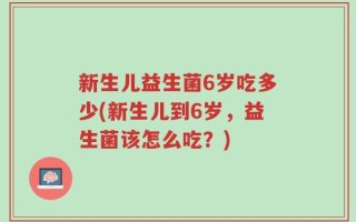新生儿益生菌6岁吃多少(新生儿到6岁，益生菌该怎么吃？)
