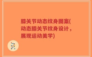 膝关节动态纹身图案(动态膝关节纹身设计，展现运动美学)