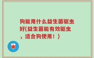 狗能用什么益生菌驱虫好(益生菌能有效驱虫，适合狗使用！)