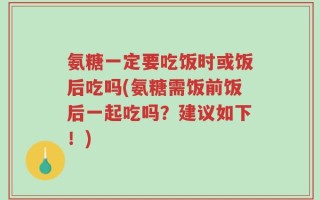 氨糖一定要吃饭时或饭后吃吗(氨糖需饭前饭后一起吃吗？建议如下！)